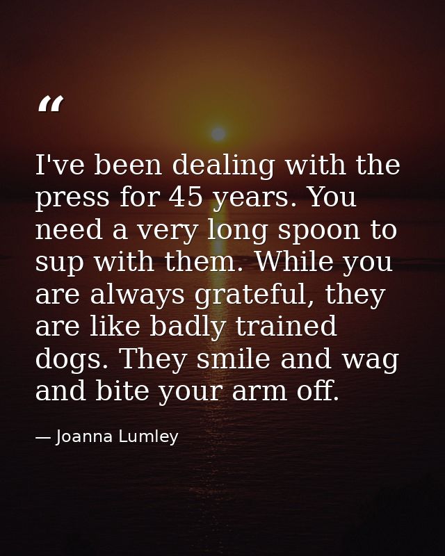 I've been dealing with the press for 45 years. You need a very long spoon to sup with them. While you are always gratefu — Joanna Lumley