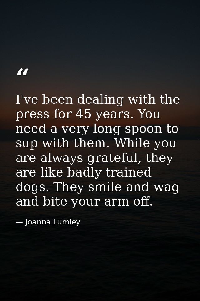 I've been dealing with the press for 45 years. You need a very long spoon to sup with them. While you are always gratefu — Joanna Lumley
