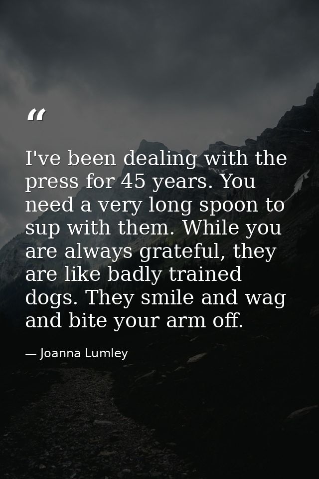 I've been dealing with the press for 45 years. You need a very long spoon to sup with them. While you are always gratefu — Joanna Lumley