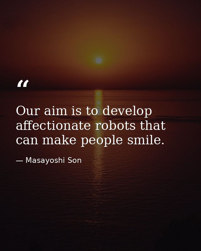Our aim is to develop affectionate robots that can make people smile. — Masayoshi Son