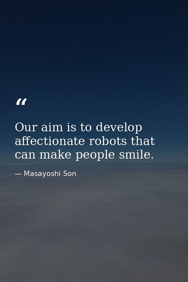 Our aim is to develop affectionate robots that can make people smile. — Masayoshi Son
