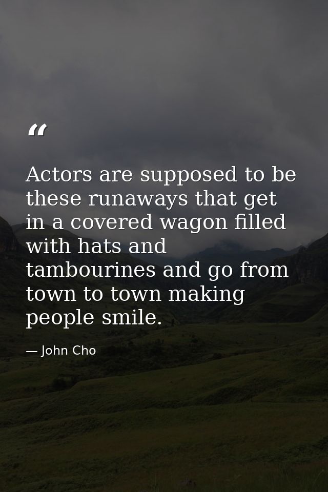 Actors are supposed to be these runaways that get in a covered wagon filled with hats and tambourines and go from town t — John Cho