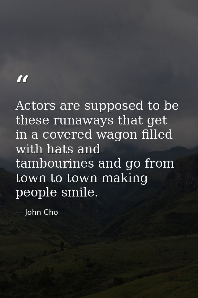 Actors are supposed to be these runaways that get in a covered wagon filled with hats and tambourines and go from town t — John Cho