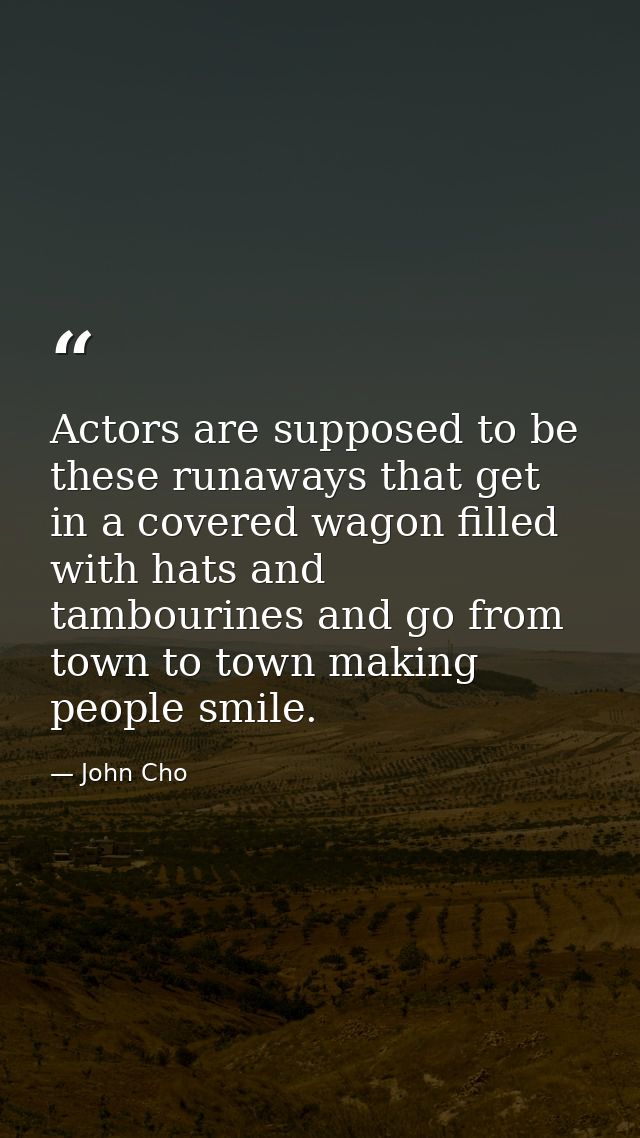 Actors are supposed to be these runaways that get in a covered wagon filled with hats and tambourines and go from town t — John Cho