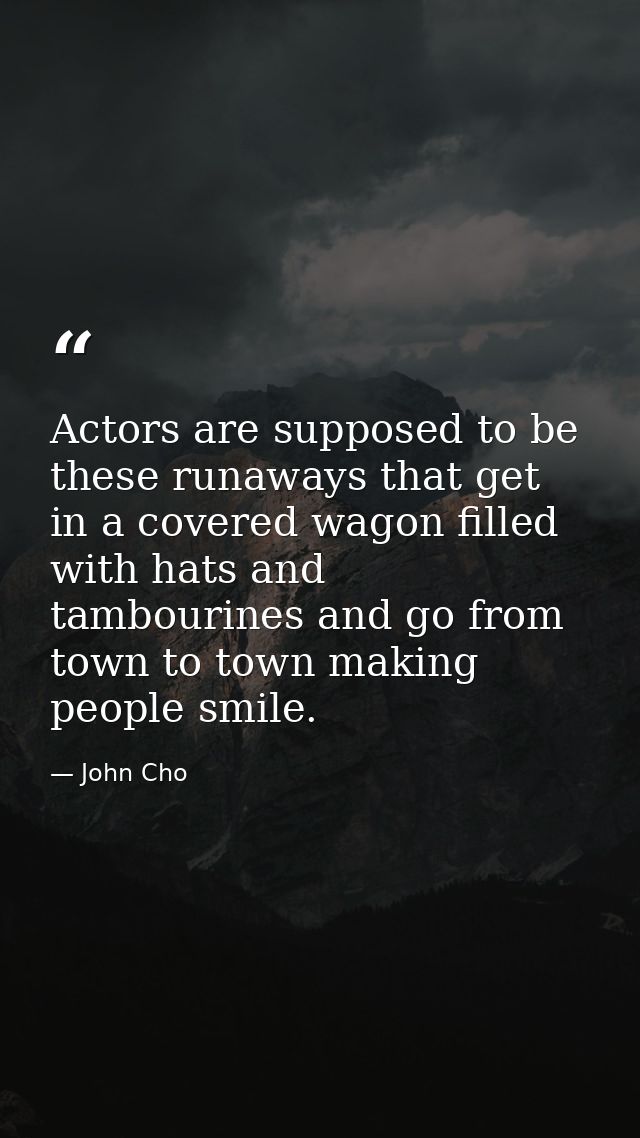Actors are supposed to be these runaways that get in a covered wagon filled with hats and tambourines and go from town t — John Cho