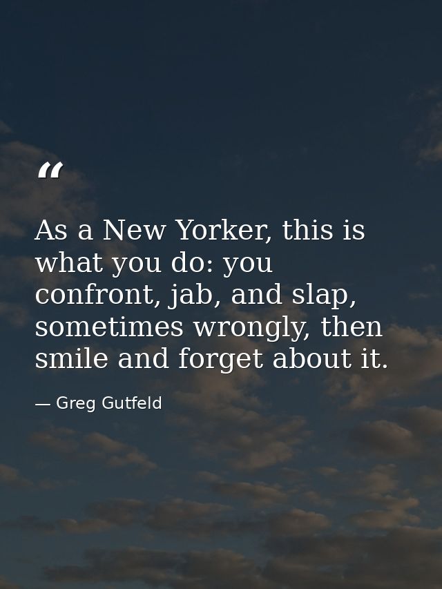 As a New Yorker, this is what you do: you confront, jab, and slap, sometimes wrongly, then smile and forget about it. — Greg Gutfeld