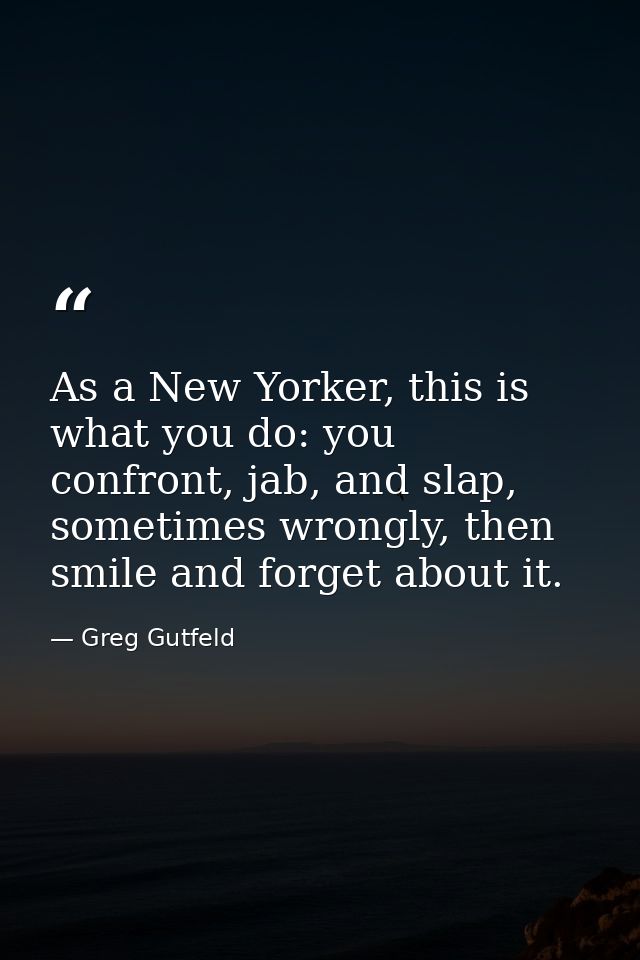 As a New Yorker, this is what you do: you confront, jab, and slap, sometimes wrongly, then smile and forget about it. — Greg Gutfeld