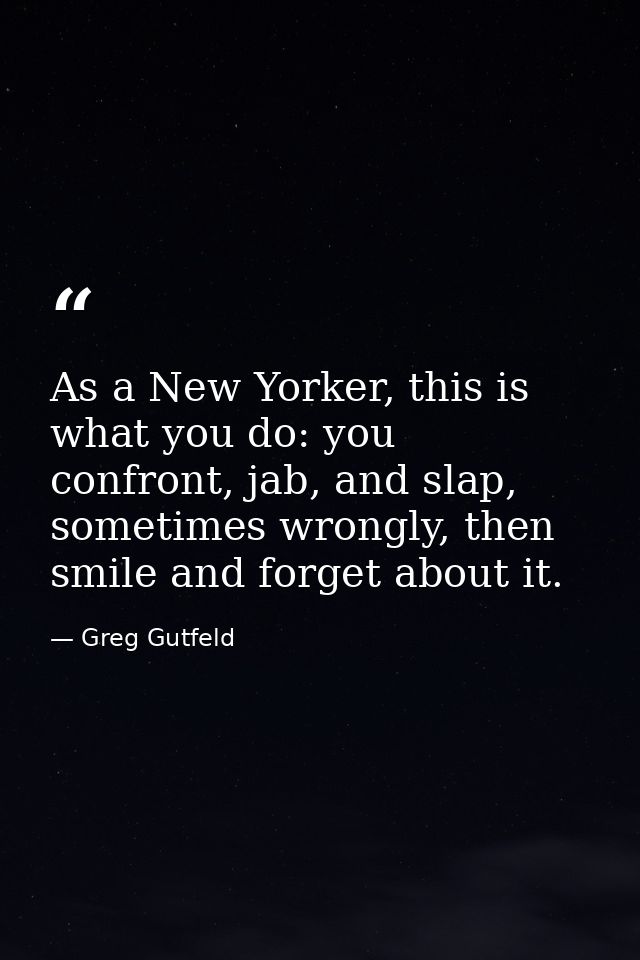 As a New Yorker, this is what you do: you confront, jab, and slap, sometimes wrongly, then smile and forget about it. — Greg Gutfeld