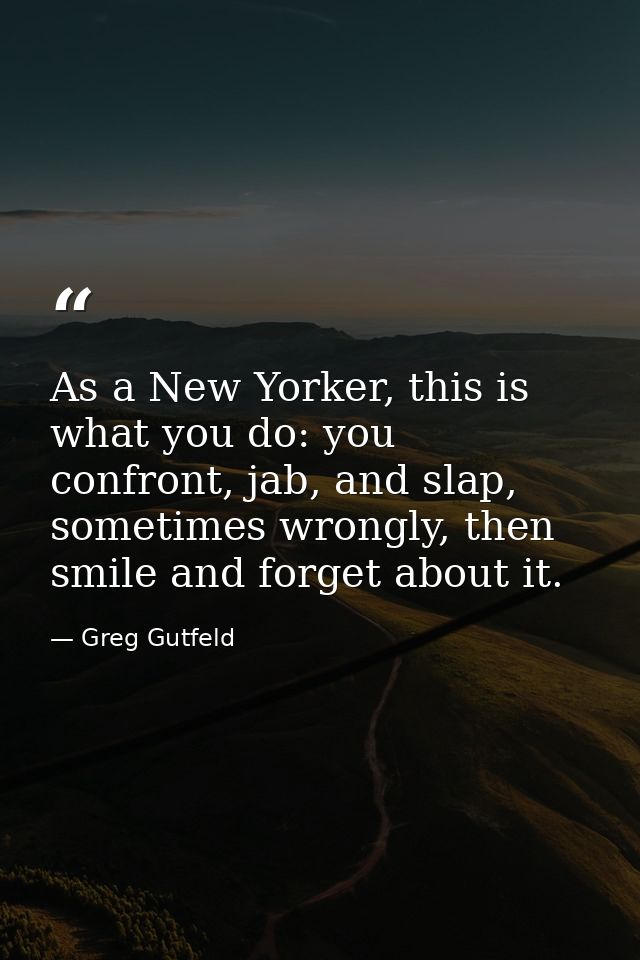 As a New Yorker, this is what you do: you confront, jab, and slap, sometimes wrongly, then smile and forget about it. — Greg Gutfeld