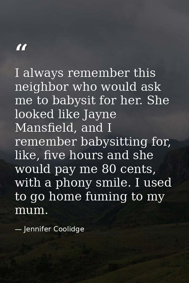 I always remember this neighbor who would ask me to babysit for her. She looked like Jayne Mansfield, and I remember bab — Jennifer Coolidge