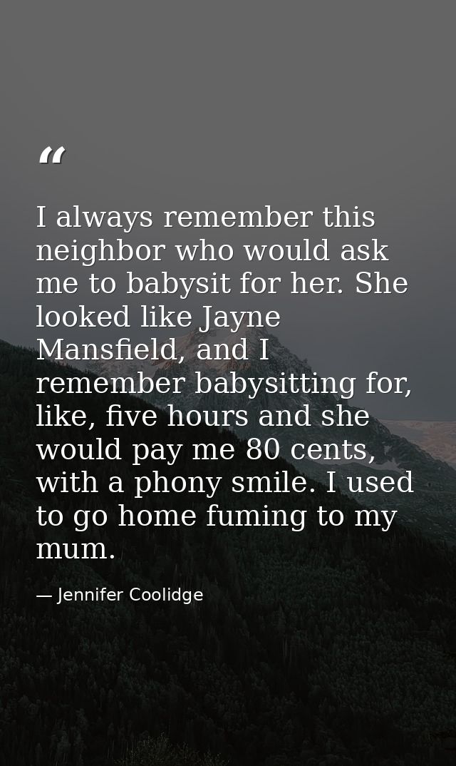 I always remember this neighbor who would ask me to babysit for her. She looked like Jayne Mansfield, and I remember bab — Jennifer Coolidge