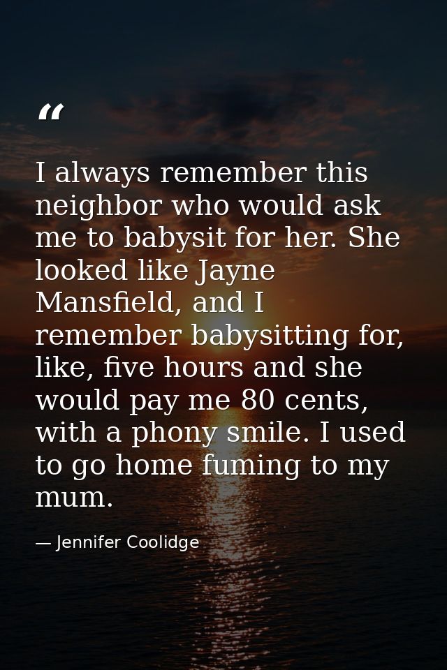 I always remember this neighbor who would ask me to babysit for her. She looked like Jayne Mansfield, and I remember bab — Jennifer Coolidge