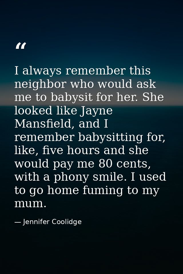I always remember this neighbor who would ask me to babysit for her. She looked like Jayne Mansfield, and I remember bab — Jennifer Coolidge