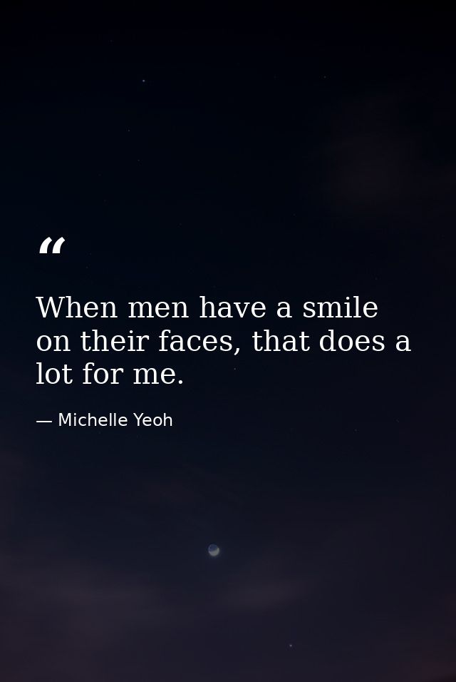 When men have a smile on their faces, that does a lot for me. — Michelle Yeoh