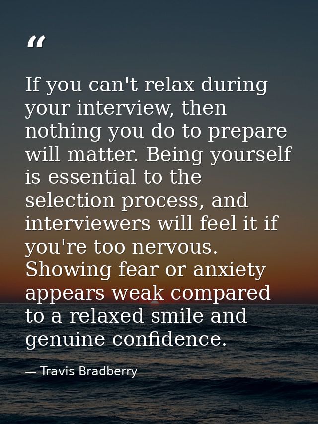 If you can't relax during your interview, then nothing you do to prepare will matter. Being yourself is essential to the — Travis Bradberry