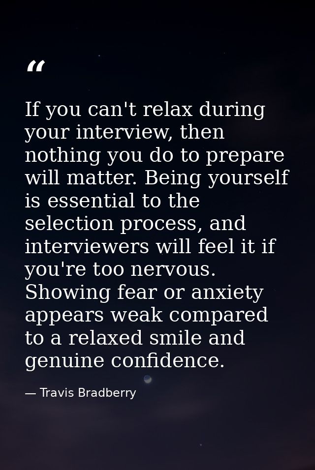 If you can't relax during your interview, then nothing you do to prepare will matter. Being yourself is essential to the — Travis Bradberry