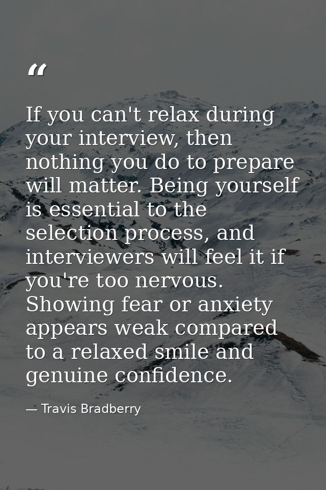 If you can't relax during your interview, then nothing you do to prepare will matter. Being yourself is essential to the — Travis Bradberry