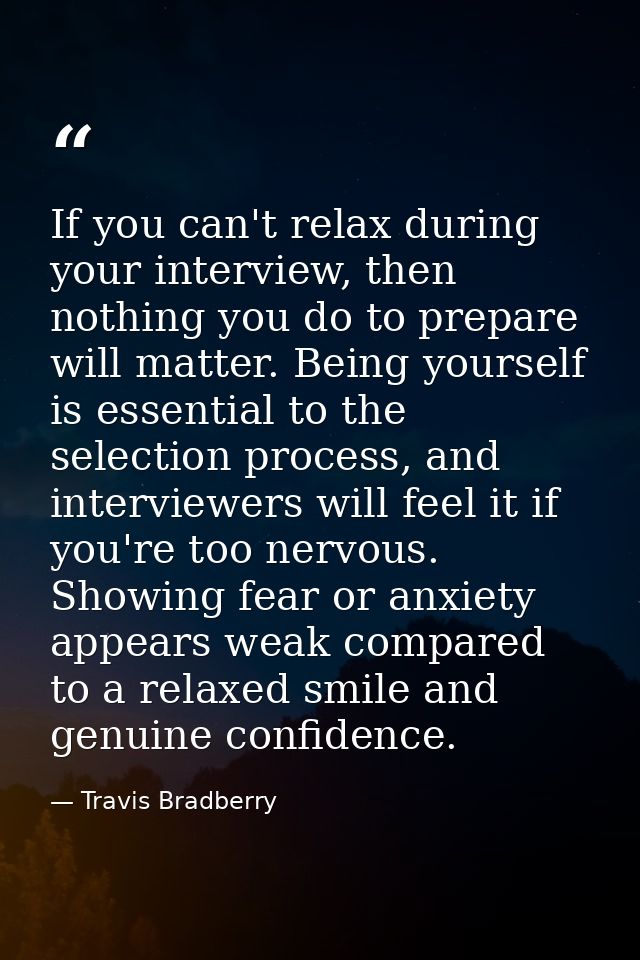 If you can't relax during your interview, then nothing you do to prepare will matter. Being yourself is essential to the — Travis Bradberry