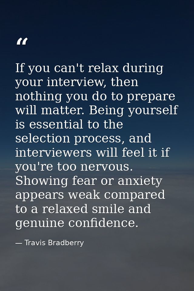 If you can't relax during your interview, then nothing you do to prepare will matter. Being yourself is essential to the — Travis Bradberry