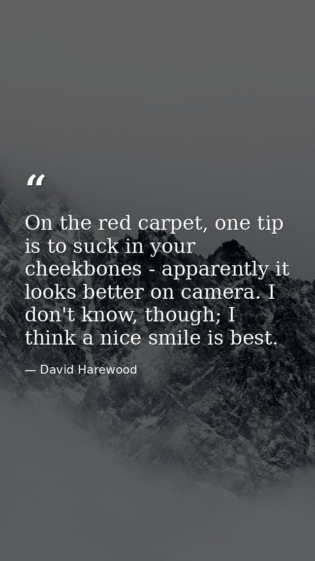 On the red carpet, one tip is to suck in your cheekbones - apparently it looks better on camera. I don't know, though; I — David Harewood