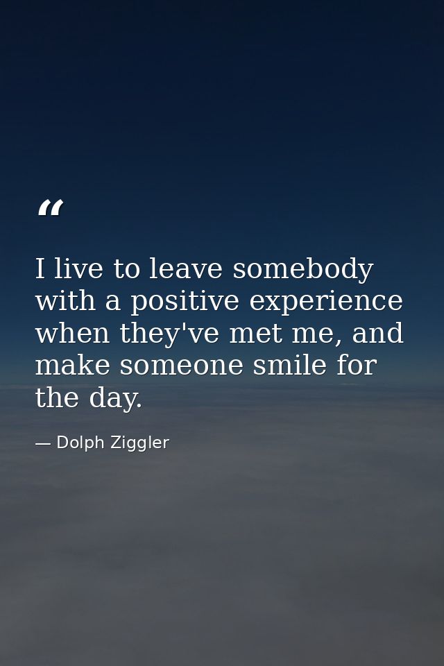 I live to leave somebody with a positive experience when they've met me, and make someone smile for the day. — Dolph Ziggler
