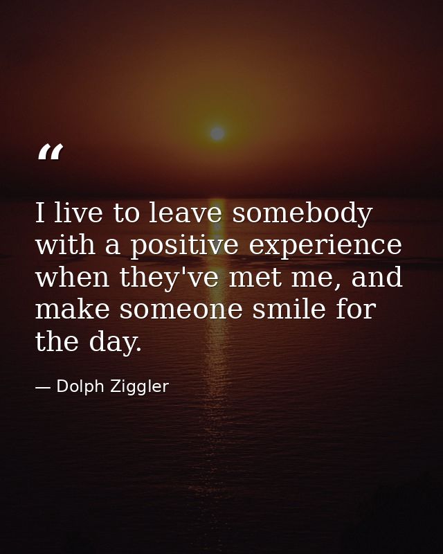I live to leave somebody with a positive experience when they've met me, and make someone smile for the day. — Dolph Ziggler