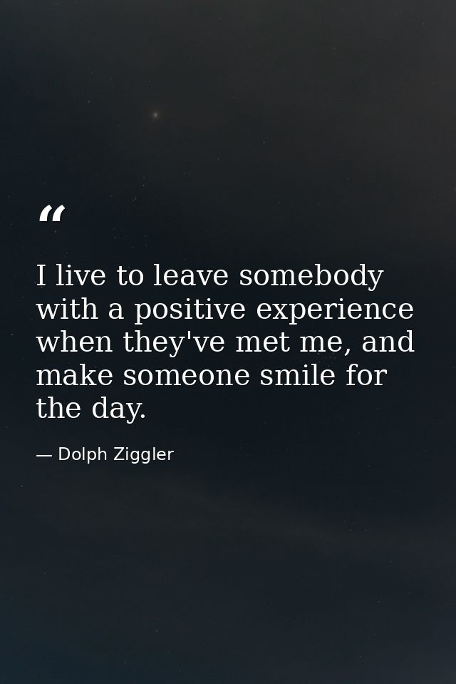 I live to leave somebody with a positive experience when they've met me, and make someone smile for the day. — Dolph Ziggler
