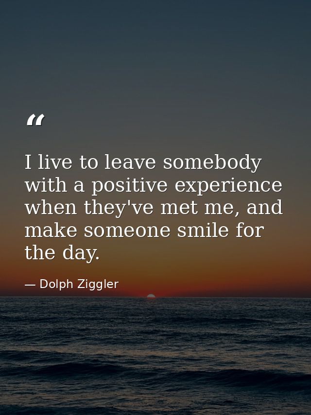 I live to leave somebody with a positive experience when they've met me, and make someone smile for the day. — Dolph Ziggler