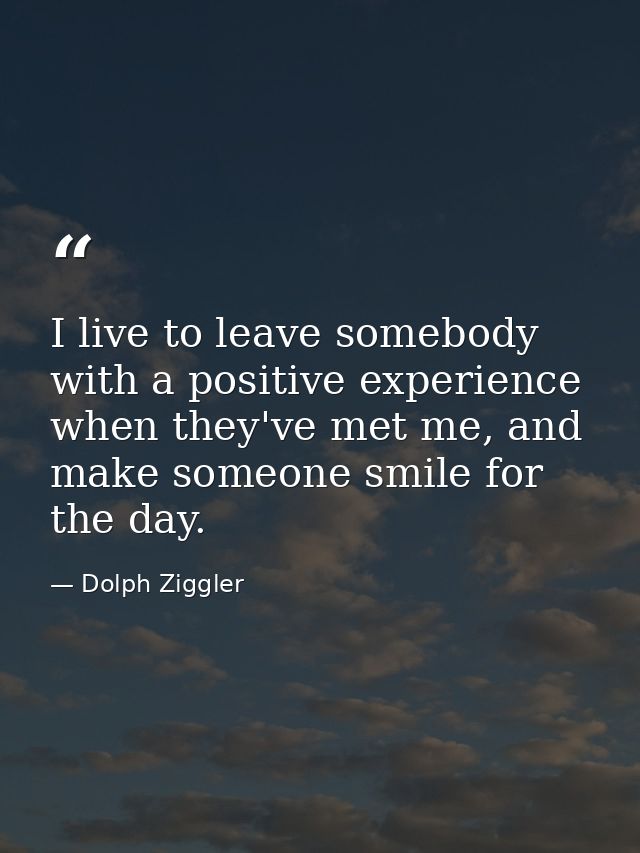 I live to leave somebody with a positive experience when they've met me, and make someone smile for the day. — Dolph Ziggler