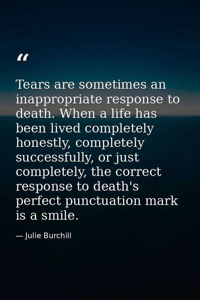 Tears are sometimes an inappropriate response to death. When a life has been lived completely honestly, completely succe — Julie Burchill