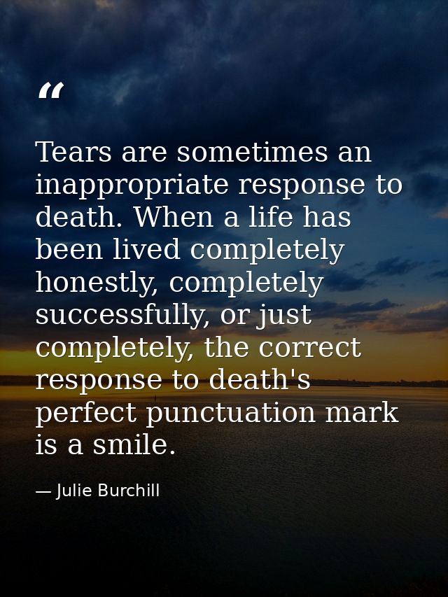Tears are sometimes an inappropriate response to death. When a life has been lived completely honestly, completely succe — Julie Burchill