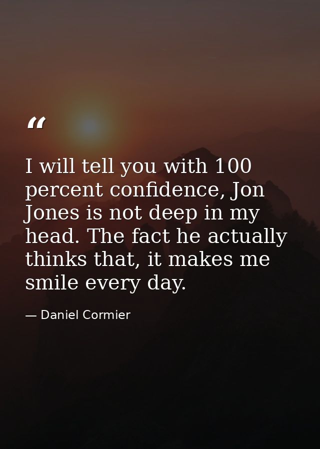 I will tell you with 100 percent confidence, Jon Jones is not deep in my head. The fact he actually thinks that, it make — Daniel Cormier