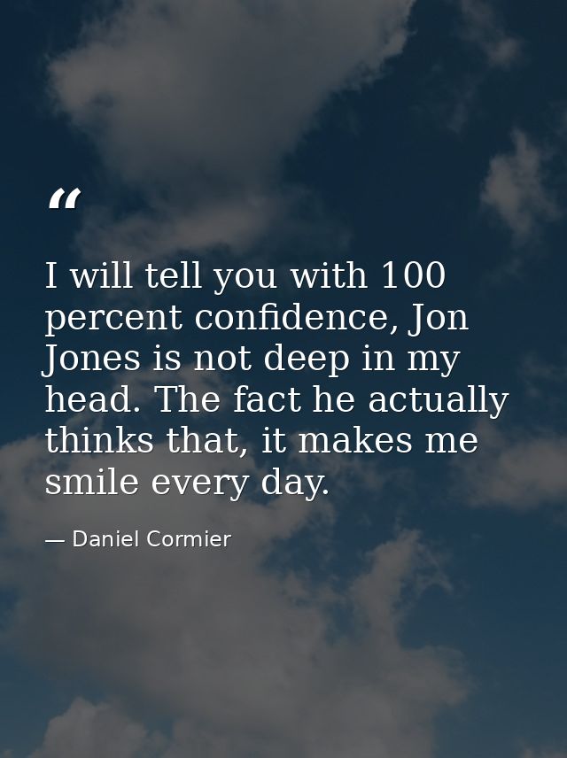 I will tell you with 100 percent confidence, Jon Jones is not deep in my head. The fact he actually thinks that, it make — Daniel Cormier