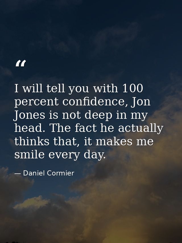 I will tell you with 100 percent confidence, Jon Jones is not deep in my head. The fact he actually thinks that, it make — Daniel Cormier