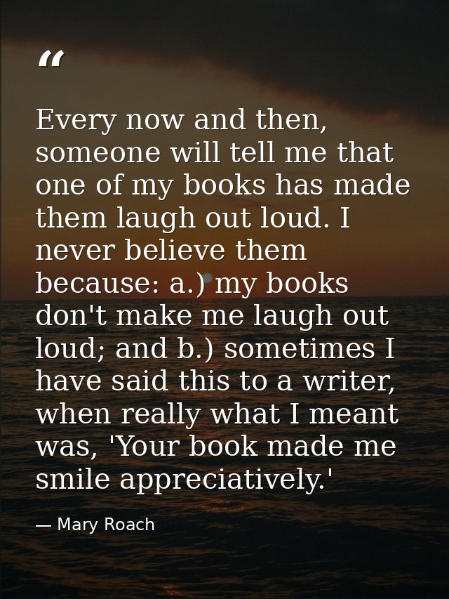 Every now and then, someone will tell me that one of my books has made them laugh out loud. I never believe them because — Mary Roach