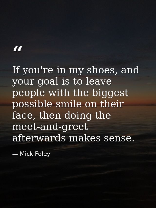 If you're in my shoes, and your goal is to leave people with the biggest possible smile on their face, then doing the me — Mick Foley