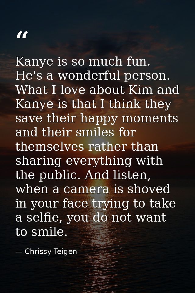 Kanye is so much fun. He's a wonderful person. What I love about Kim and Kanye is that I think they save their happy mom — Chrissy Teigen