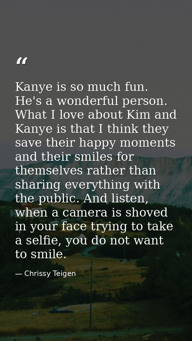 Kanye is so much fun. He's a wonderful person. What I love about Kim and Kanye is that I think they save their happy mom — Chrissy Teigen