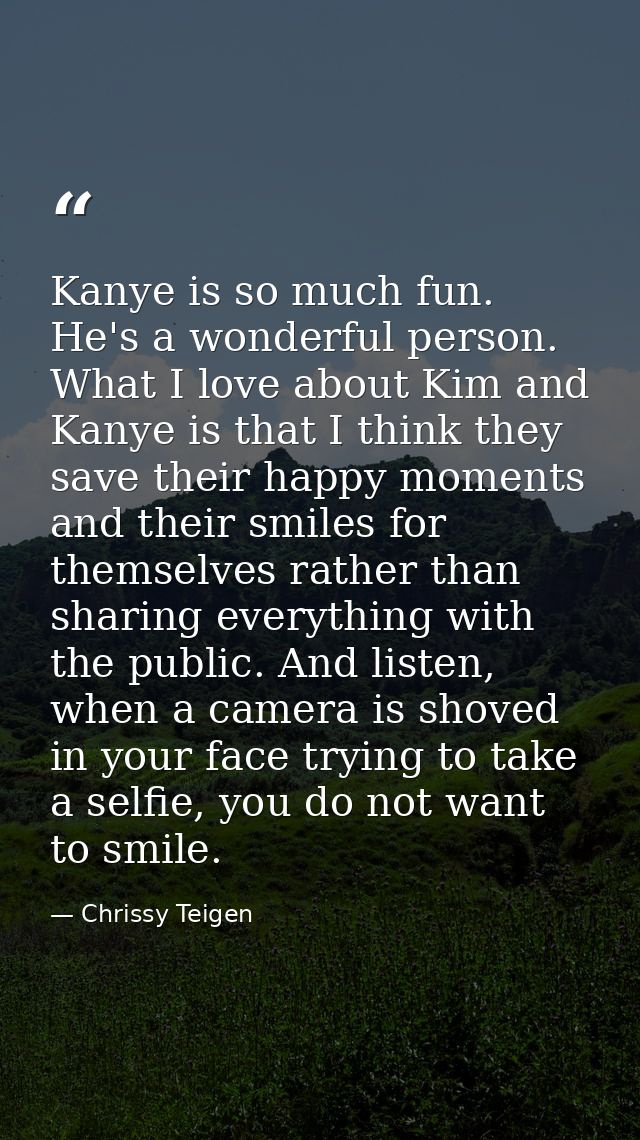 Kanye is so much fun. He's a wonderful person. What I love about Kim and Kanye is that I think they save their happy mom — Chrissy Teigen
