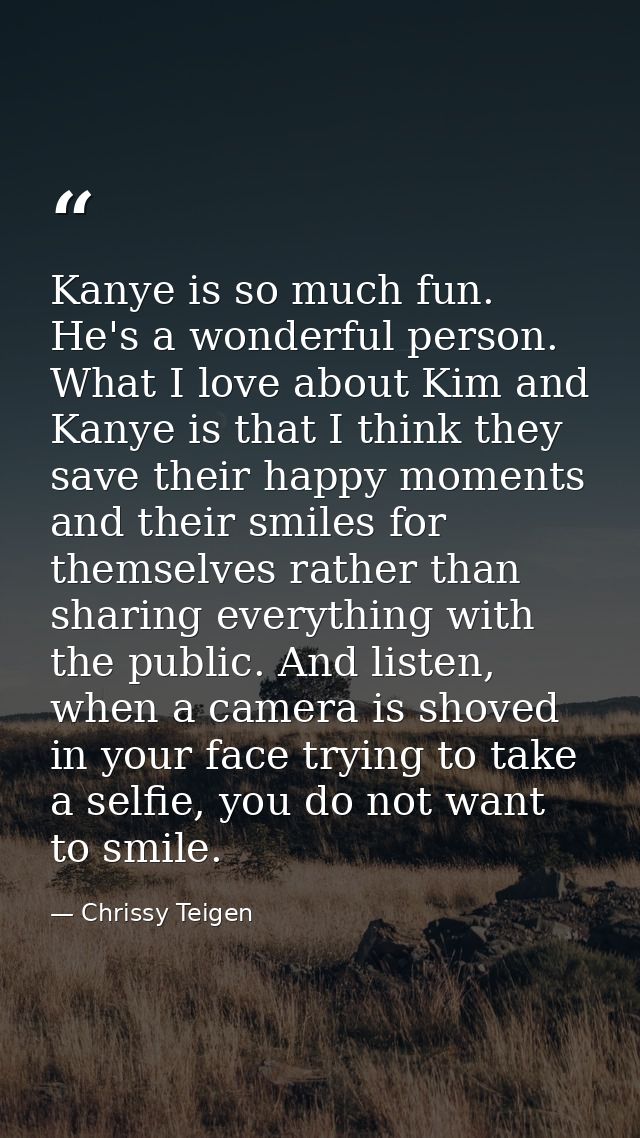 Kanye is so much fun. He's a wonderful person. What I love about Kim and Kanye is that I think they save their happy mom — Chrissy Teigen