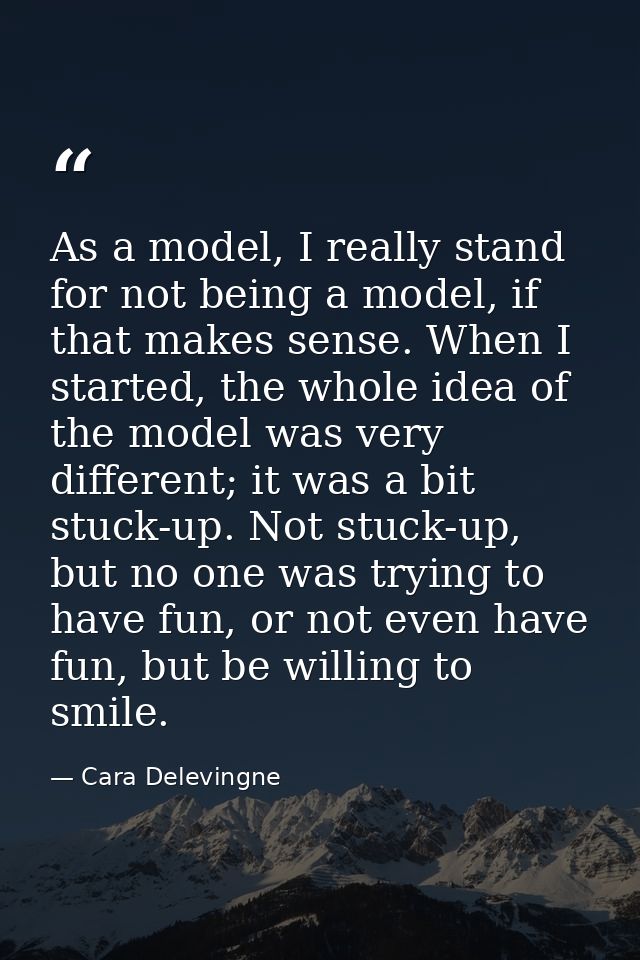 As a model, I really stand for not being a model, if that makes sense. When I started, the whole idea of the model was v — Cara Delevingne