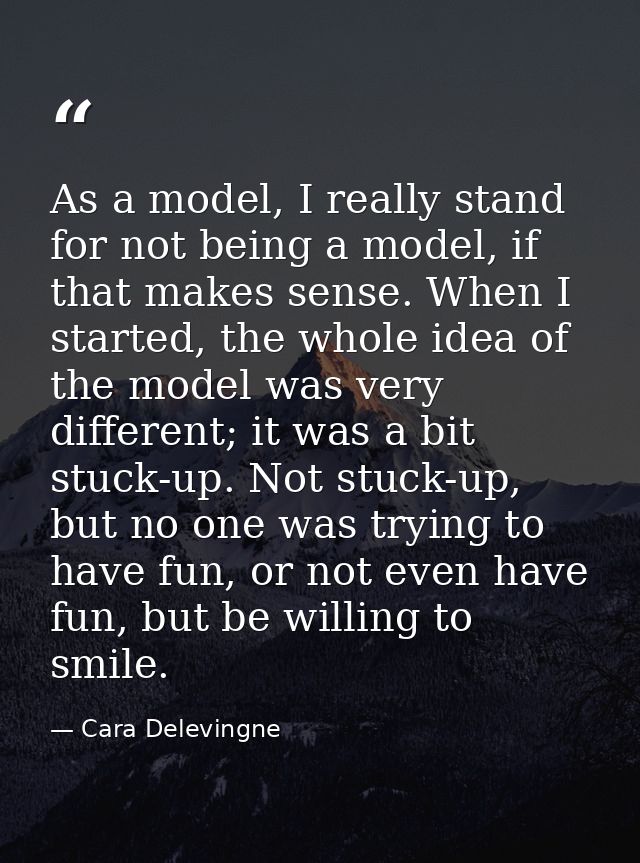 As a model, I really stand for not being a model, if that makes sense. When I started, the whole idea of the model was v — Cara Delevingne