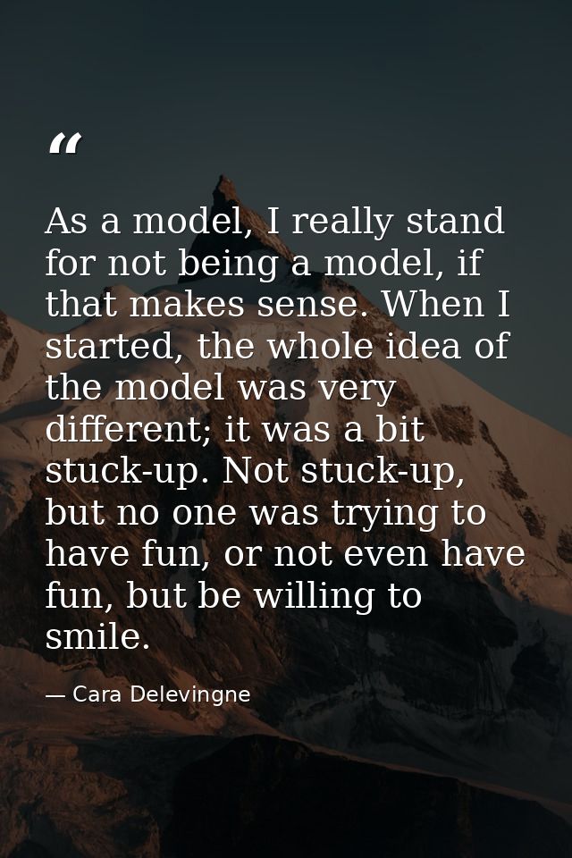 As a model, I really stand for not being a model, if that makes sense. When I started, the whole idea of the model was v — Cara Delevingne
