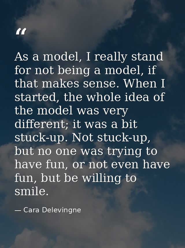 As a model, I really stand for not being a model, if that makes sense. When I started, the whole idea of the model was v — Cara Delevingne
