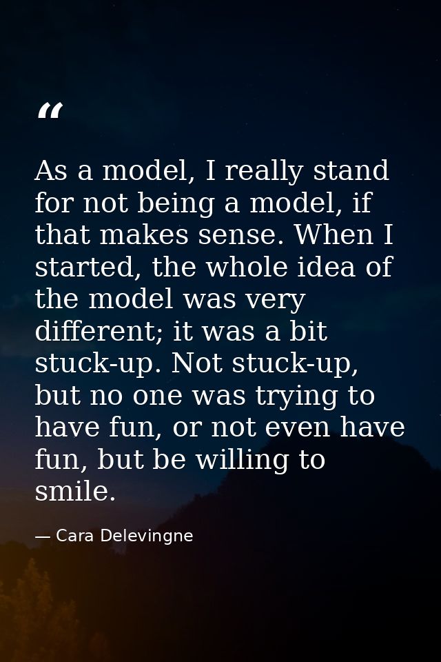 As a model, I really stand for not being a model, if that makes sense. When I started, the whole idea of the model was v — Cara Delevingne