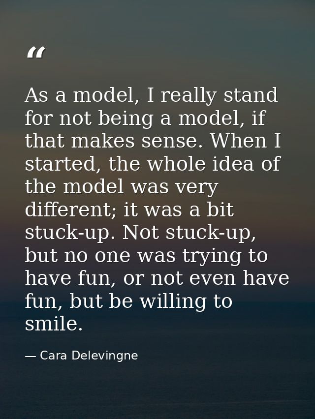 As a model, I really stand for not being a model, if that makes sense. When I started, the whole idea of the model was v — Cara Delevingne
