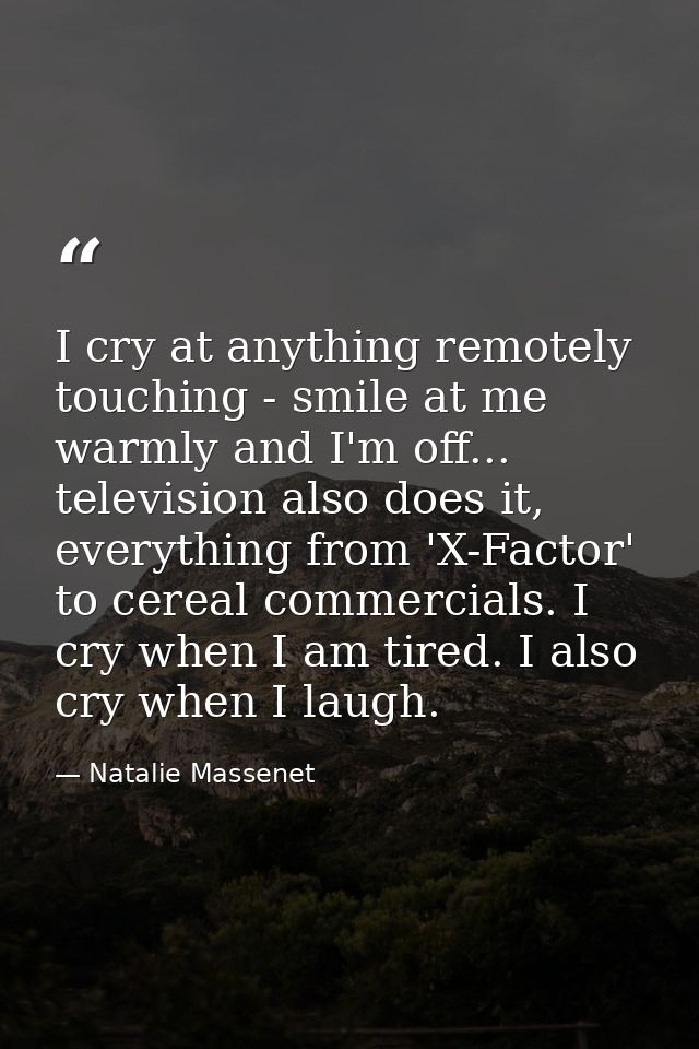 I cry at anything remotely touching - smile at me warmly and I'm off... television also does it, everything from 'X-Fact — Natalie Massenet