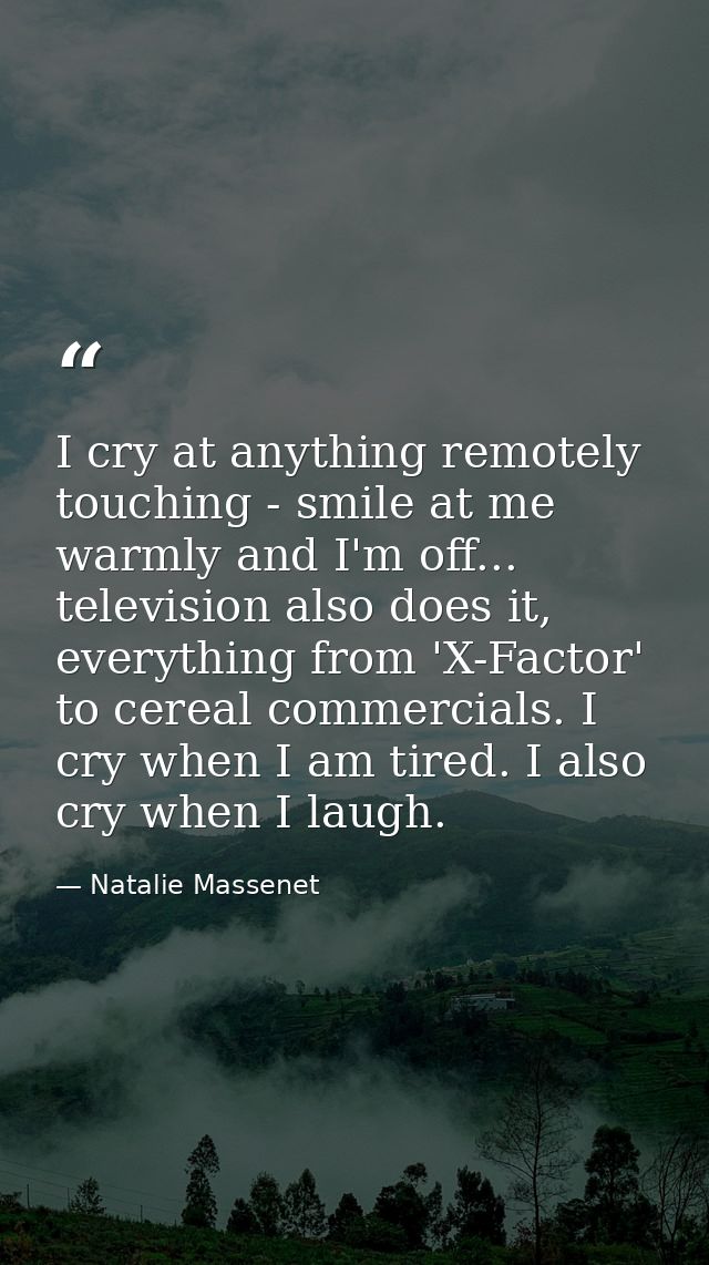 I cry at anything remotely touching - smile at me warmly and I'm off... television also does it, everything from 'X-Fact — Natalie Massenet