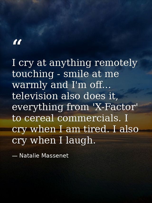 I cry at anything remotely touching - smile at me warmly and I'm off... television also does it, everything from 'X-Fact — Natalie Massenet