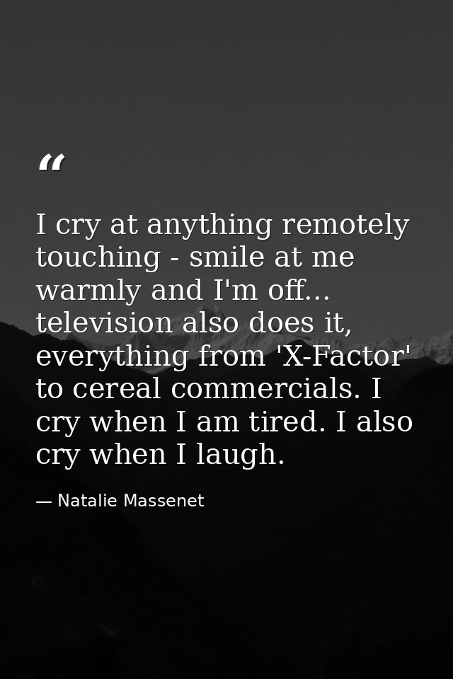 I cry at anything remotely touching - smile at me warmly and I'm off... television also does it, everything from 'X-Fact — Natalie Massenet